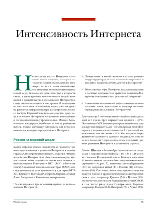 Интенсивность Интернета




Н
                есмотря на то, что Интернет – это   ◊ Доступность: в какой степени в стране развита
                глобальное явление, которое за-       инфраструктура для пользования Интернетом и
                тронуло людей и компании во всем      как легко можно получить доступ к Интернету?
                мире, не все страны используют
                его широкие возможности в одина-    ◊ Объем продаж через Интернет: сколько компании
ковой мере. Условия доступа, качество и скорость      и частные пользователи тратят на покупки в Ин-
связи, а также уровень вовлеченности людей, ком-      тернете товаров и услуг, рекламу в Интернете?
паний и правительства в пользование Интернетом
существенно отличаются по странам. В некоторых      ◊ Активность пользователей: насколько интенсивно
из них, в частности в Южной Корее, уже построе-       частные лица, компании и государственные
на развитая инфраструктура для широкополосно-         учреждения пользуются Интернетом?
го доступа. Страны Скандинавии заметно преуспе-
ли в освоении Интернета населением, компаниями      Доступность Интернета имеет наибольший удель-
и государственными учреждениями. Однако боль-       ный вес среди трех параметров индекса – 50%.
шинство государств, особенно из числа развиваю-     Оставшиеся 50% поровну распределены между дву-
щихся, только начинают открывать для себя воз-      мя другими параметрами – объем продаж через Ин-
можности, которые предоставляет Интернет.           тернет и активность пользователей – удельный вес
                                                    каждого из них составляет 25%. Несмотря на опре-
                                                    деленную условность данного индекса, он тем не
Россия на мировой шкале                             менее позволяет определить относительный уро-
                                                    вень развития Интернета в различных странах.
Каким образом можно определить и сравнить уро-
вень использования и развития Интернета в разных    Дания, Швеция и Великобритания являются лиде-
странах? Для определения широты охвата и степени    рами с показателями индекса 140, 134 и 128 соот-
воздействия Интернета на общество и коммерческую    ветственно. На мировой шкале Россия с индексом
деятельность был разработан индекс интенсивности    52 сопоставима с другими быстроразвивающимися
использования Интернета BCG (BCG e-Intensity        странами (см. рис. 3), немного уступая Бразилии
Index). Созданный изначально для стран ОЭСР, впо-   (53), но опережая Китай (41), Индию (22) и Индо-
следствии индекс стал применяться для стран БРИ-    незию (16). Россия по своим показателям также на-
КИ, Ближнего Востока и Северной Африки, а также     ходится близко к уровню некоторых южноевропей-
Азии, Австралии и Тихоокеанского региона.           ских стран, например, Греции (54) и Италии (63),
                                                    но значительно уступает большинству стран ОЭСР,
Индекс отражает три основных параметра исполь-      в том числе ряду стран Центральной Европы,
зования Интернета:                                  например, Польше (64), Венгрии (76) и Чехии (83).




Россия онлайн                                                                                      15
 