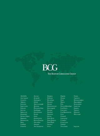 Абу-Даби       Даллас         Мадрид        Париж            Токио
Амстердам      Детройт        Майами        Пекин            Торонто
Атланта        Джакарта       Мельбурн      Перт             Филадельфия
Афины          Дубай          Мехико        Прага            Франкфурт
Бангкок        Дюссельдорф    Милан         Рим              Хельсинки
Барселона      Женева         Миннеаполис   Рио-де-Жанейро   Хьюстон
Берлин         Йоханнесбург   Монтеррей     Сан-Паулу        Цюрих
Бостон         Канберра       Москва        Сантьяго         Чикаго
Брюссель       Касабланка     Мумбай        Сан-Франциско    Шанхай
Будапешт       Кельн          Мюнхен        Сеул             Штутгарт
Буэнос-Айрес   Киев           Нагоя         Сидней
Варшава        Копенгаген     Нью-Дели      Сингапур
Вашингтон      Куала-Лумпур   Нью-Джерси    Стамбул
Вена           Лиссабон       Нью-Йорк      Стокгольм
Гамбург        Лондон         Окленд        Тайбэй
Гонконг        Лос-Анджелес   Осло          Тель-Авив        bcg.com
 