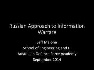 Russian Approach to Information Warfare 
Jeff Malone 
School of Engineering and IT 
Australian Defence Force Academy 
September 2014  