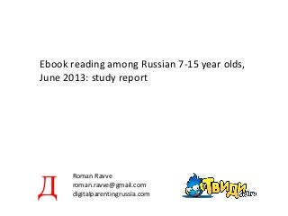 Ebook reading among Russian 7-15 year olds,
June 2013: study report
Roman Ravve
roman.ravve@gmail.com
digitalparentingrussia.comД
 