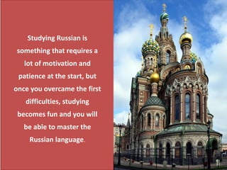 12
Studying Russian is
something that requires a
lot of motivation and
patience at the start, but
once you overcame the first
difficulties, studying
becomes fun and you will
be able to master the
Russian language.
 