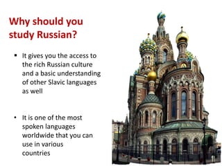 8
Why should you
study Russian?
 It gives you the access to
the rich Russian culture
and a basic understanding
of other Slavic languages
as well
• It is one of the most
spoken languages
worldwide that you can
use in various
countrieshad on your erasmus
 