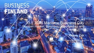 30.1.2018 Maritime Business Day
Russian market: Business Opportunities and
Events 2018
Alexey Zak
 