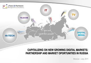IT
                                               TV
          TELECOM




                         17 mln km²
                                                    DIGITAL
                       142.9 mln people
HI-TECH                                             MEDIA




               CAPITALIZING ON NEW GROWING DIGITAL MARKETS:
              PARTNERSHIP AND MARKET OPORTUNITIES IN RUSSIA
                                                Moscow – July, 2011
 