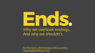 Ends.
Joe Macleod. @mrmacleod @ClosureExp 
closureexperiences.com
Why we overlook endings.
And why we shouldn’t.
 