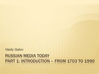 RUSSIAN MEDIA TODAYpart 1: introduction – from 1703 to 1990 VasilyGatov 