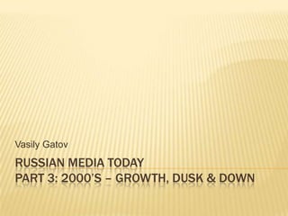 RUSSIAN MEDIA TODAYpart 3: 2000’s – growth, dusk & down VasilyGatov 