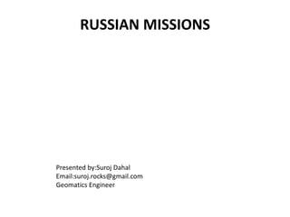 RUSSIAN MISSIONS
Presented by:Suroj Dahal
Email:suroj.rocks@gmail.com
Geomatics Engineer
 