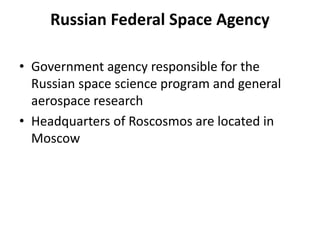 Russian Federal Space Agency
• Government agency responsible for the
Russian space science program and general
aerospace research
• Headquarters of Roscosmos are located in
Moscow
 