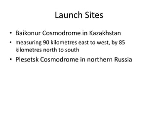 Launch Sites
• Baikonur Cosmodrome in Kazakhstan
• measuring 90 kilometres east to west, by 85
kilometres north to south
• Plesetsk Cosmodrome in northern Russia
 