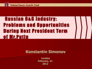 Russian O&G Industry: Problems and Opportunities   During Next President Term of Mr.Putin К onstantin Simonov London February, 21  201 2   