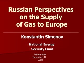Russian Perspectives  on the Supply  of Gas to Europe Konstantin Simonov National Energy  Security Fund Wilton Park November, 12  2008 