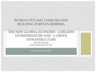 RUSSIAN POTASH OASIS 500 AND
BUILDING PORTS IN BERBERA
THE NEW GLOBAL ECONOMY: A BILLION
ENTREPRENEURS AND A GREEN
INFRASTRUCTURE
JIM DE WILDE

WWW.JIMDEWILDE.NET

@JIMDEWILDE

 
