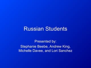 Russian Students
Presented by:
Stephanie Beebe, Andrew King,
Michelle Davee, and Lori Sanchez
 