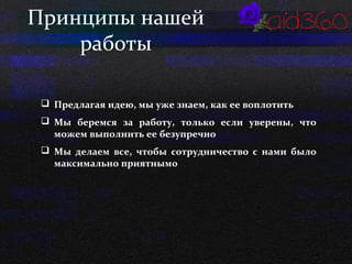 Принципы нашей 
работы 
 Предлагая идею, мы уже знаем, как ее воплотить 
 Мы беремся за работу, только если уверены, что 
можем выполнить ее безупречно 
 Мы делаем все, чтобы сотрудничество с нами было 
максимально приятным0 
 
