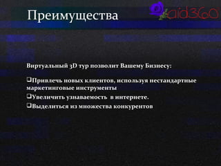 Преимущества 
Виртуальный 3D тур позволит Вашему Бизнесу: 
Привлечь новых клиентов, используя нестандартные 
маркетинговые инструменты 
Увеличить узнаваемость в интернете. 
Выделиться из множества конкурентов 
 