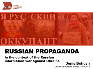 RUSSIAN PROPAGANDA
in the context of the Russian
information war against Ukraine
Denis Bohush
Center for Russian Studies, Kiev 2015
 