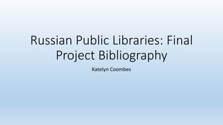 Russian Public Libraries: Final
Project Bibliography
Katelyn Coombes
 