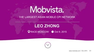 THE LARGEST ASIAN MOBILE CPI NETWORK
RACE MOSCOW Oct 9, 2015
www.mobvista.com Oct, 2015 01
LEO ZHONG
 