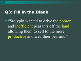 Q3: Fill in the Blank “ Stolypin wanted to drive the  poorer  and  inefficient  peasants off the  land  allowing them to sell to the more  productive  and wealthier peasants” 