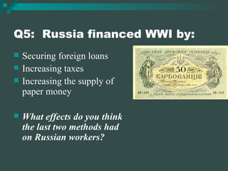 Q5:  Russia financed WWI by: Securing foreign loans Increasing taxes Increasing the supply of paper money What effects do you think the last two methods had on Russian workers?  