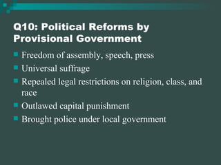 Q10: Political Reforms by Provisional Government Freedom of assembly, speech, press Universal suffrage Repealed legal restrictions on religion, class, and race Outlawed capital punishment Brought police under local government 