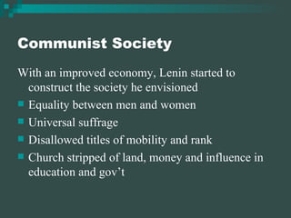 Communist Society With an improved economy, Lenin started to construct the society he envisioned Equality between men and women Universal suffrage Disallowed titles of mobility and rank Church stripped of land, money and influence in education and gov’t 