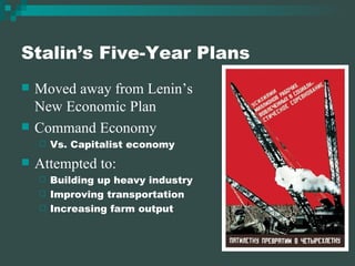 Stalin’s Five-Year Plans Moved away from Lenin’s New Economic Plan Command Economy Vs. Capitalist economy Attempted to: Building up heavy industry Improving transportation Increasing farm output 