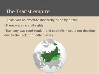 The Tsarist empire
-Russia was an absolute monarchy ruled by a tsar.
-There were no civil rights.
-Economy was semi-feudal, and capitalism could not develop
due to the lack of middle classes.
 