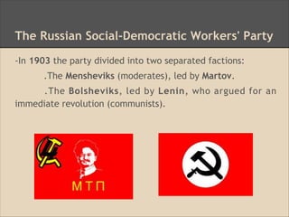 The Russian Social-Democratic Workers' Party
-In 1903 the party divided into two separated factions:
.The Mensheviks (moderates), led by Martov.
.The Bolsheviks, led by Lenin, who argued for an
immediate revolution (communists).
 