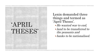 Lenin demanded three
things and termed as
‘April Theses’.
He wanted war to end,
land to be transferred to
the peasants and
banks to be nationalised.
 