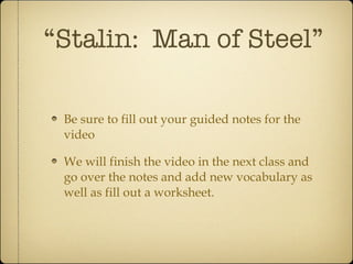 “ Stalin:  Man of Steel” Be sure to fill out your guided notes for the video We will finish the video in the next class and go over the notes and add new vocabulary as well as fill out a worksheet. 