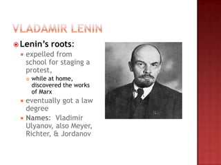  Lenin’s      roots:
    expelled from
     school for staging a
     protest,
        while at home,
         discovered the works
         of Marx
    eventually got a law
     degree
    Names: Vladimir
     Ulyanov, also Meyer,
     Richter, & Jordanov
 