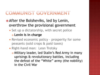  After
      the Bolsheviks, led by Lenin,
 overthrow the provisional government
  Set up a dictatorship, with secret police
    Lenin is in charge

  Revised economic policy – prosperity for some
   peasants (sold crops & paid taxes)
  Right-hand man: Leon Trotsky
    Military leader, led Stalin‟s Red Army in many

     uprisings & revolutionary battles, including
     the defeat of the “White” army (the nobility)
     in the Civil War
 