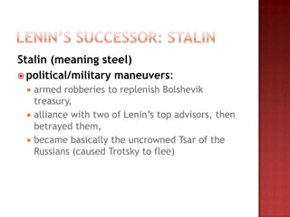 Stalin (meaning steel)
 political/military maneuvers:
  armed robberies to replenish Bolshevik
   treasury,
  alliance with two of Lenin‟s top advisors, then
   betrayed them,
  became basically the uncrowned Tsar of the
   Russians (caused Trotsky to flee)
 
