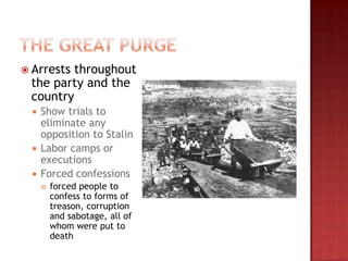  Arreststhroughout
 the party and the
 country
   Show trials to
    eliminate any
    opposition to Stalin
   Labor camps or
    executions
   Forced confessions
         forced people to
          confess to forms of
          treason, corruption
          and sabotage, all of
          whom were put to
          death
 