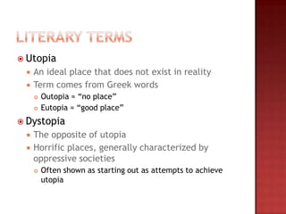 Utopia
    An ideal place that does not exist in reality
    Term comes from Greek words
        Outopia = “no place”
        Eutopia = “good place”
 Dystopia
    The opposite of utopia
    Horrific places, generally characterized by
     oppressive societies
        Often shown as starting out as attempts to achieve
         utopia
 