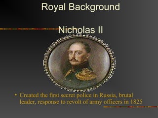 Royal Background

                 Nicholas II




• Created the first secret police in Russia, brutal
  leader, response to revolt of army officers in 1825
 