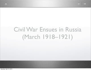 Civil War Ensues in Russia
                              (March 1918–1921)



Saturday, April 13, 2013
 