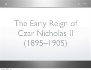 The Early Reign of
                            Czar Nicholas II
                             (1895–1905)

Saturday, April 13, 2013
 