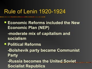 Rule of Lenin 1920-1924




Economic Reforms included the New
Economic Plan (NEP)
-moderate mix of capitalism and
socialism
Political Reforms
-Bolshevik party became Communist
Party
-Russia becomes the United Soviet
Socialist Republics

 