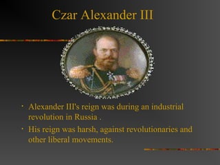 Czar Alexander III

•

•

Alexander III's reign was during an industrial
revolution in Russia .
His reign was harsh, against revolutionaries and
other liberal movements.

 