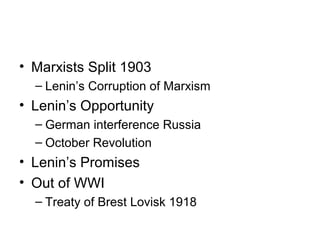 • Marxists Split 1903 
– Lenin’s Corruption of Marxism 
• Lenin’s Opportunity 
– German interference Russia 
– October Revolution 
• Lenin’s Promises 
• Out of WWI 
– Treaty of Brest Lovisk 1918 
 