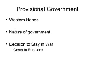 Provisional Government 
• Western Hopes 
• Nature of government 
• Decision to Stay in War 
– Costs to Russians 
 