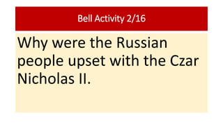 Bell Activity 2/16
Why were the Russian
people upset with the Czar
Nicholas II.
 
