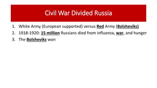 Civil War Divided Russia
1. White Army (European supported) versus Red Army (Bolsheviks)
2. 1918-1920: 15 million Russians died from influenza, war, and hunger
3. The Bolsheviks won
 