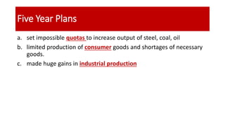 Five Year Plans
a. set impossible quotas to increase output of steel, coal, oil
b. limited production of consumer goods and shortages of necessary
goods.
c. made huge gains in industrial production
 