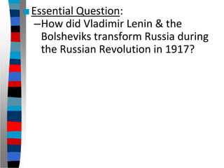 ■Essential Question:
–How did Vladimir Lenin & the
Bolsheviks transform Russia during
the Russian Revolution in 1917?
 
