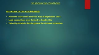 SITUATION IN THE COUNTRYSIDE
SITUATION IN THE COUNTRYSIDE
• Peasants seized land between July & September 1917.
• Land committees were formed to handle this
• This all provided a fertile ground for October revolution
 