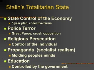 Stalin’s Totalitarian State
 State Control of the Economy
 5 year plan, collective farms
 Police Terror
 Great Purge, crush opposition
 Religious Persecution
 Control of the individual
 Propaganda (socialist realism)
 Molding peoples minds
 Education
 Controlled by the government
 